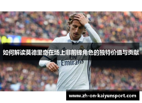 如何解读莫德里奇在场上非前锋角色的独特价值与贡献