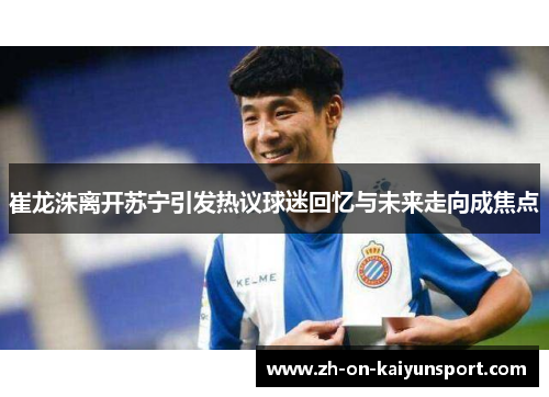 崔龙洙离开苏宁引发热议球迷回忆与未来走向成焦点