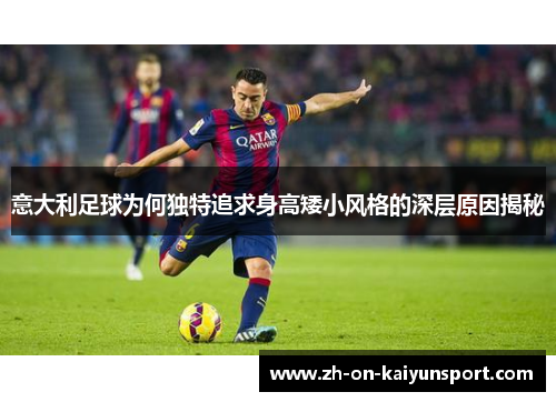 意大利足球为何独特追求身高矮小风格的深层原因揭秘