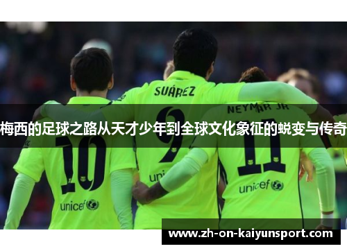 梅西的足球之路从天才少年到全球文化象征的蜕变与传奇