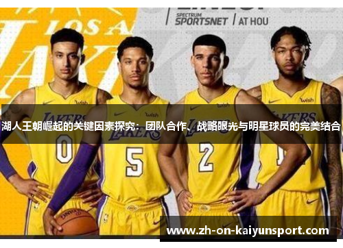 湖人王朝崛起的关键因素探究：团队合作、战略眼光与明星球员的完美结合