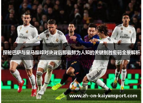 探秘巴萨与皇马巅峰对决背后那些鲜为人知的关键制胜密码全景解析