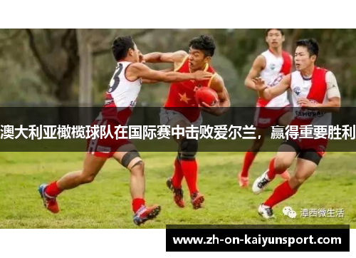 澳大利亚橄榄球队在国际赛中击败爱尔兰，赢得重要胜利