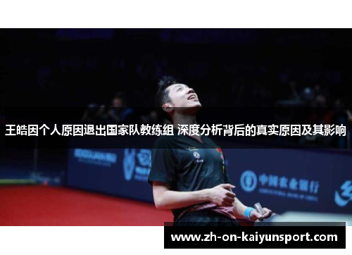 王皓因个人原因退出国家队教练组 深度分析背后的真实原因及其影响
