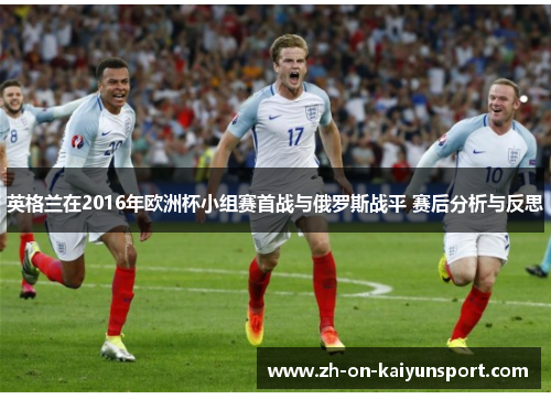 英格兰在2016年欧洲杯小组赛首战与俄罗斯战平 赛后分析与反思