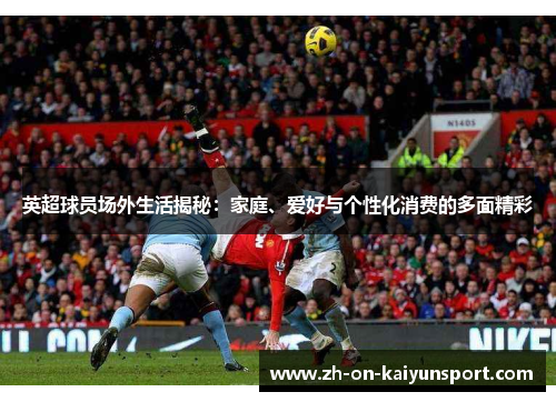 英超球员场外生活揭秘：家庭、爱好与个性化消费的多面精彩