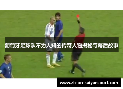 葡萄牙足球队不为人知的传奇人物揭秘与幕后故事
