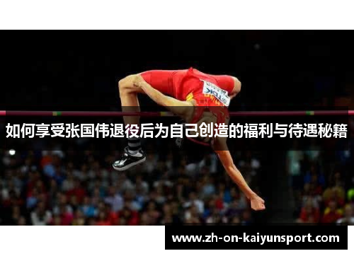 如何享受张国伟退役后为自己创造的福利与待遇秘籍