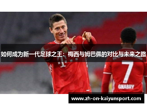 如何成为新一代足球之王：梅西与姆巴佩的对比与未来之路