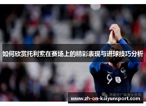 如何欣赏托利索在赛场上的精彩表现与进球技巧分析