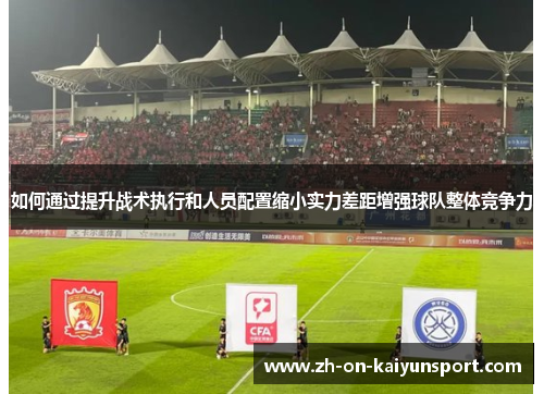如何通过提升战术执行和人员配置缩小实力差距增强球队整体竞争力