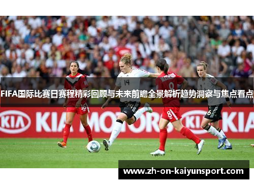 FIFA国际比赛日赛程精彩回顾与未来前瞻全景解析趋势洞察与焦点看点