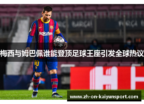 梅西与姆巴佩谁能登顶足球王座引发全球热议