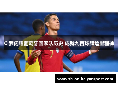 C 罗闪耀葡萄牙国家队历史 成就九百球辉煌里程碑