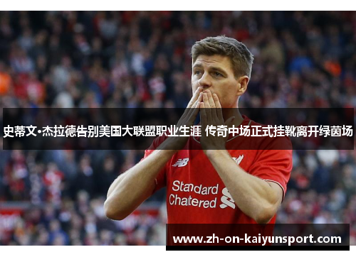 史蒂文·杰拉德告别美国大联盟职业生涯 传奇中场正式挂靴离开绿茵场