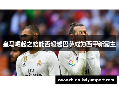 皇马崛起之路能否超越巴萨成为西甲新霸主