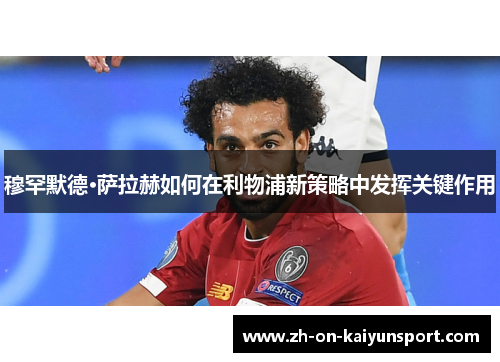 穆罕默德·萨拉赫如何在利物浦新策略中发挥关键作用