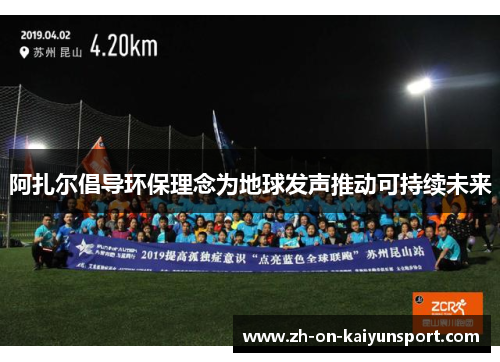 阿扎尔倡导环保理念为地球发声推动可持续未来